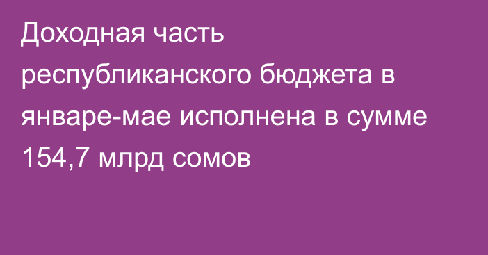 Доходная часть республиканского бюджета в январе-мае исполнена в сумме 154,7 млрд сомов