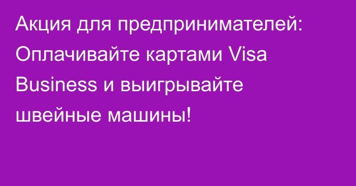 Акция для предпринимателей: Оплачивайте картами Visa Business и выигрывайте швейные машины!