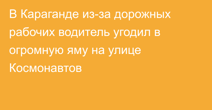 В Караганде из-за дорожных рабочих водитель угодил в огромную яму на улице Космонавтов