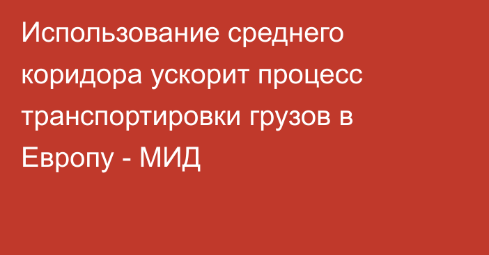 Использование среднего коридора ускорит процесс транспортировки грузов в Европу - МИД