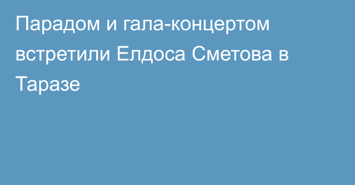 Парадом и гала-концертом встретили Елдоса Сметова в Таразе