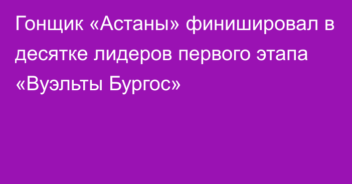 Гонщик «Астаны» финишировал в десятке лидеров первого этапа «Вуэльты Бургос»