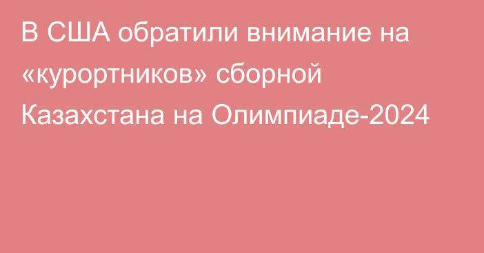 В США обратили внимание на «курортников» сборной Казахстана на Олимпиаде-2024