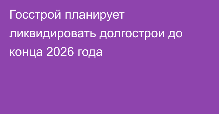 Госстрой планирует ликвидировать долгострои до конца 2026 года