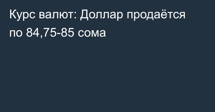 Курс валют: Доллар продаётся по 84,75-85 сома