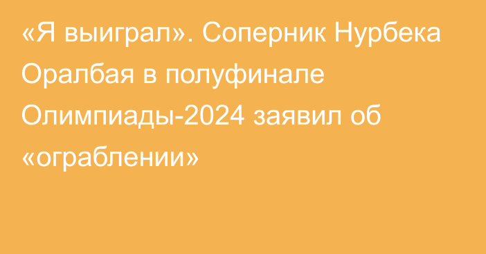 «Я выиграл». Соперник Нурбека Оралбая в полуфинале Олимпиады-2024 заявил об «ограблении»