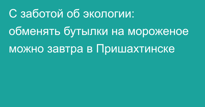 С заботой об экологии: обменять бутылки на мороженое можно завтра в Пришахтинске