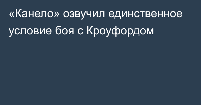 «Канело» озвучил единственное условие боя с Кроуфордом