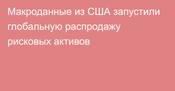 Макроданные из США запустили глобальную распродажу рисковых активов