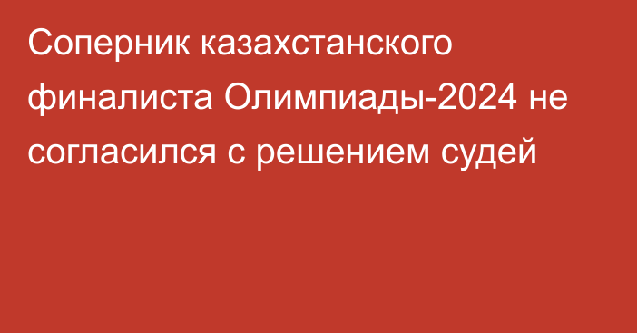 Соперник казахстанского финалиста Олимпиады-2024 не согласился с решением судей