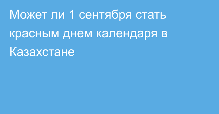 Может ли 1 сентября стать красным днем календаря в Казахстане