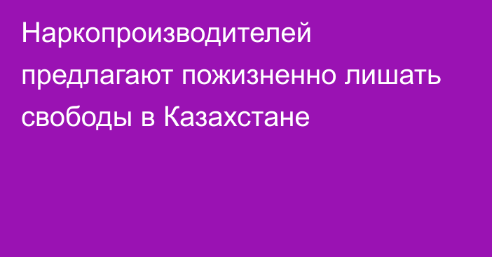 Наркопроизводителей предлагают пожизненно лишать свободы в Казахстане