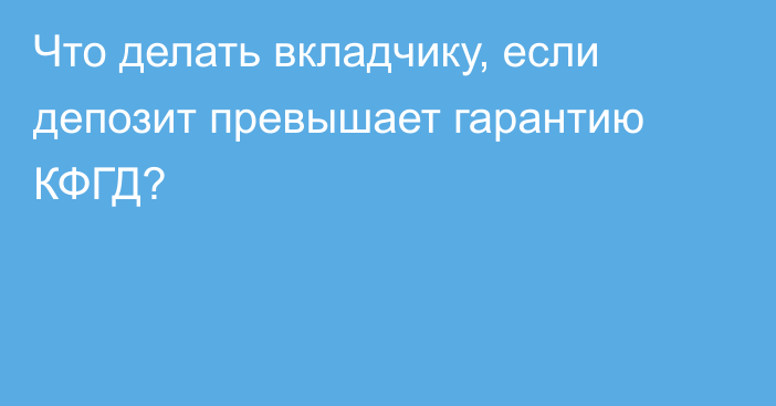 Что делать вкладчику, если депозит превышает гарантию КФГД?