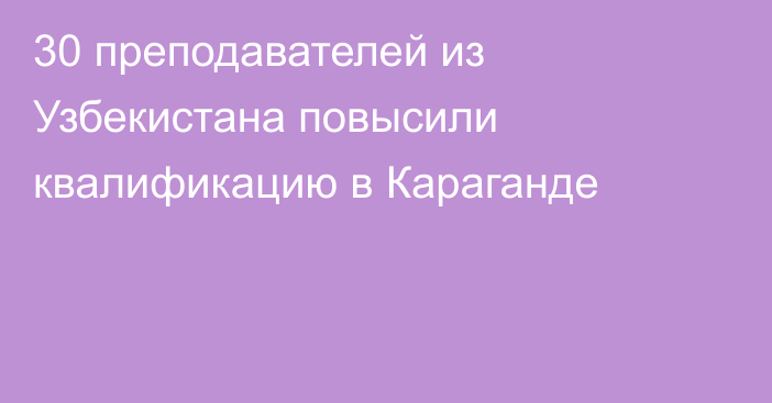 30 преподавателей из Узбекистана повысили квалификацию в Караганде