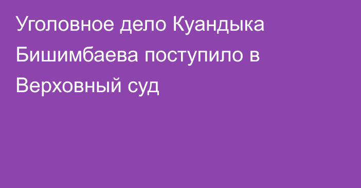 Уголовное дело Куандыка Бишимбаева поступило в Верховный суд