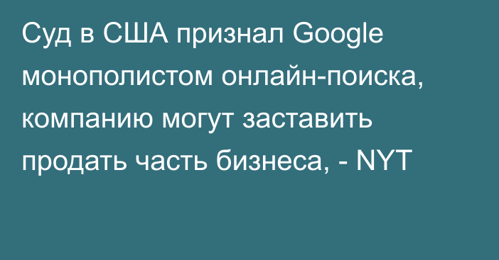 Суд в США признал Google монополистом онлайн-поиска, компанию могут заставить продать часть бизнеса, - NYT