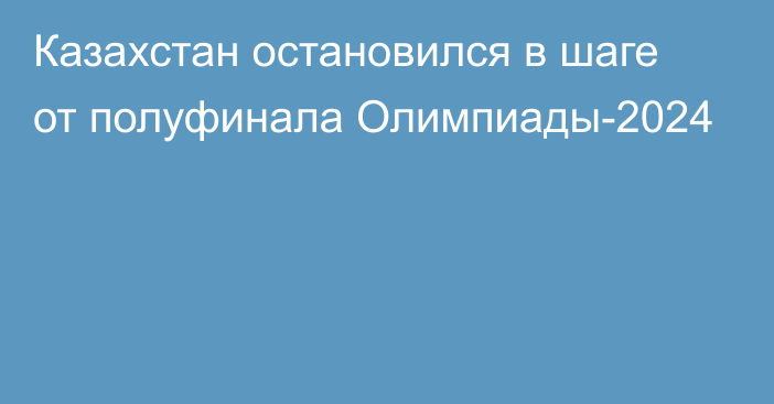 Казахстан остановился в шаге от полуфинала Олимпиады-2024