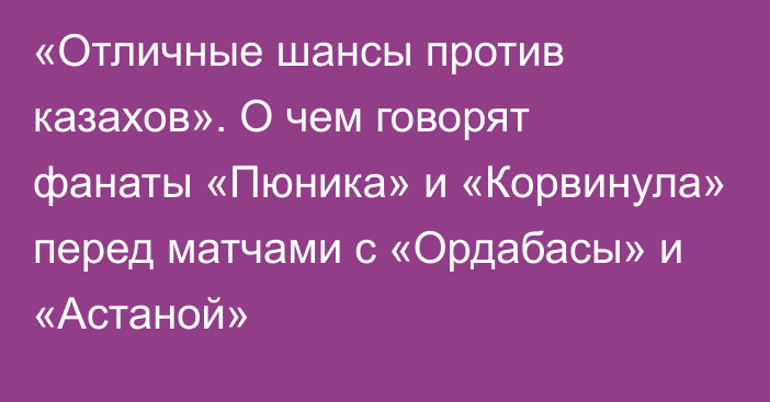 «Отличные шансы против казахов». О чем говорят фанаты «Пюника» и «Корвинула» перед матчами с «Ордабасы» и «Астаной»