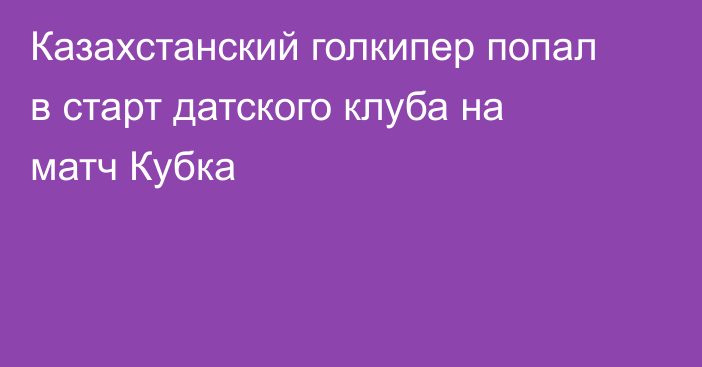 Казахстанский голкипер попал в старт датского клуба на матч Кубка