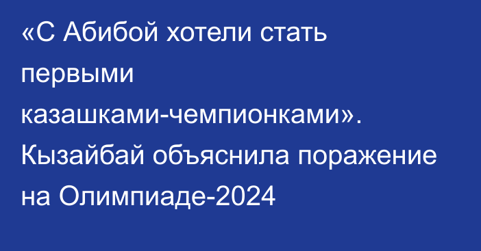 «С Абибой хотели стать первыми казашками-чемпионками». Кызайбай объяснила поражение на Олимпиаде-2024