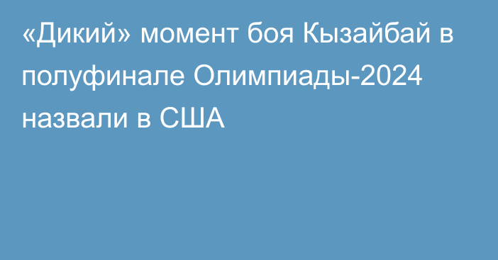 «Дикий» момент боя Кызайбай в полуфинале Олимпиады-2024 назвали в США