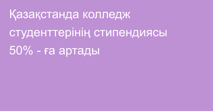 Қазақстанда колледж студенттерінің стипендиясы 50% - ға артады