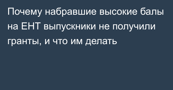 Почему набравшие высокие балы на ЕНТ выпускники не получили гранты, и что им делать