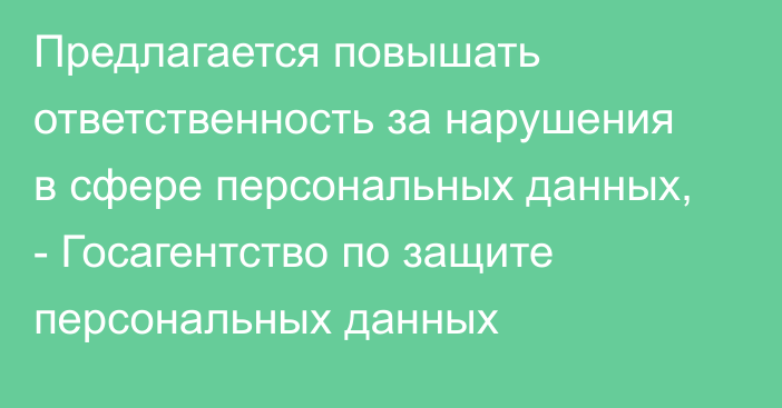 Предлагается повышать ответственность за нарушения в сфере персональных данных, -  Госагентство по защите персональных данных