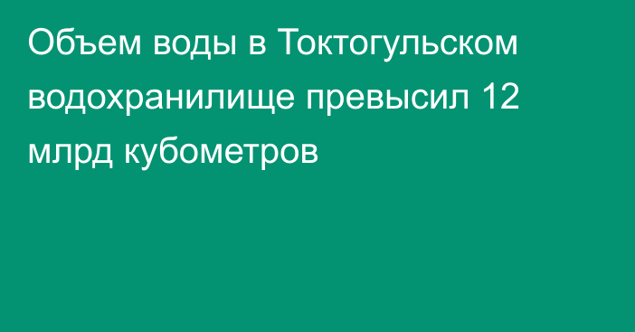 Объем воды в Токтогульском водохранилище превысил 12 млрд кубометров