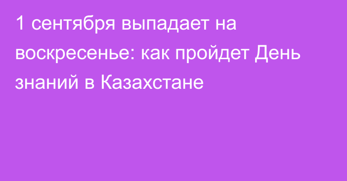 1 сентября выпадает на воскресенье: как пройдет День знаний в Казахстане