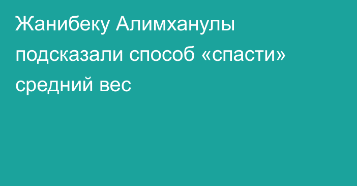 Жанибеку Алимханулы подсказали способ «спасти» средний вес