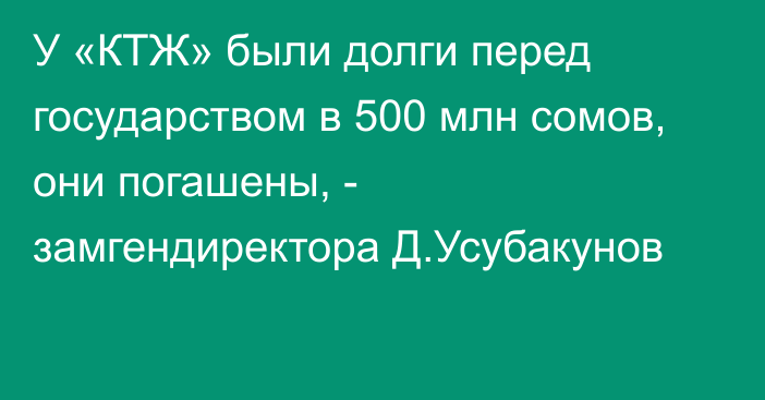 У «КТЖ» были долги перед государством в 500 млн сомов, они погашены, - замгендиректора Д.Усубакунов