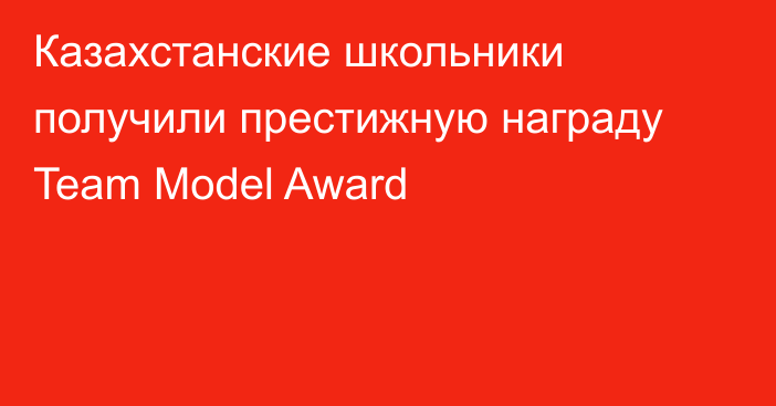 Казахстанские школьники получили престижную награду Team Model Award