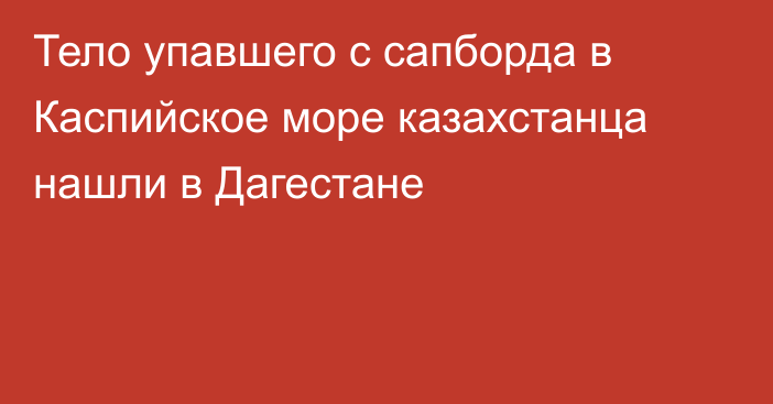 Тело упавшего  с сапборда в Каспийское море казахстанца нашли в Дагестане