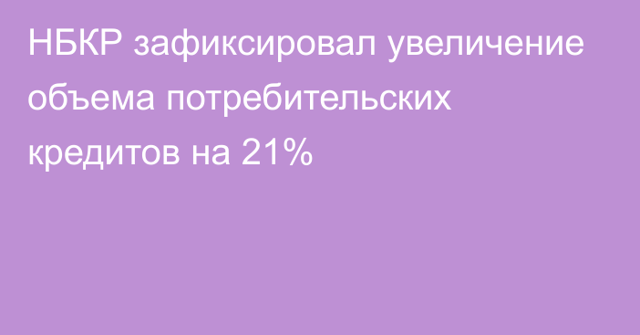 НБКР зафиксировал увеличение объема потребительских кредитов на 21%