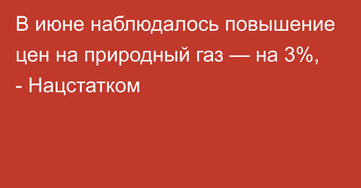 В июне наблюдалось повышение цен на природный газ — на 3%, - Нацстатком