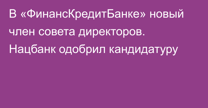 В «ФинансКредитБанке» новый член совета директоров. Нацбанк одобрил кандидатуру