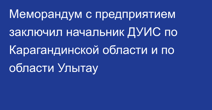 Меморандум с предприятием заключил начальник ДУИС по Карагандинской области и по области Улытау