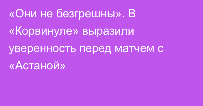 «Они не безгрешны». В «Корвинуле» выразили уверенность перед матчем с «Астаной»