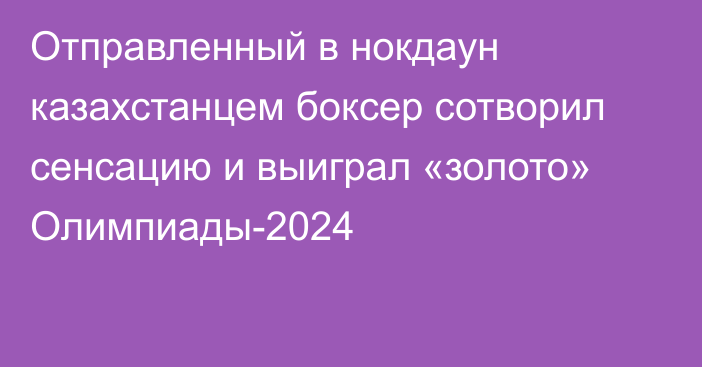 Отправленный в нокдаун казахстанцем боксер сотворил сенсацию и выиграл «золото» Олимпиады-2024