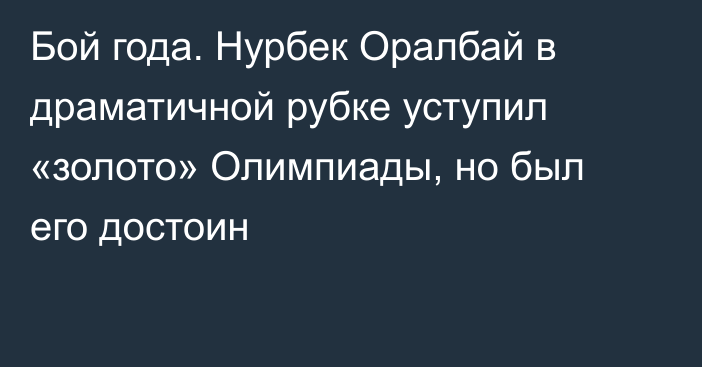 Бой года. Нурбек Оралбай в драматичной рубке уступил «золото» Олимпиады, но был его достоин