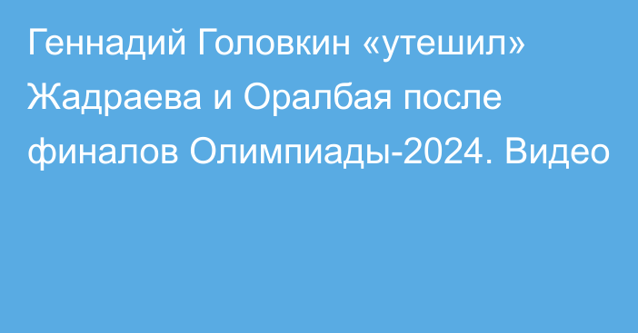 Геннадий Головкин «утешил» Жадраева и Оралбая после финалов Олимпиады-2024. Видео