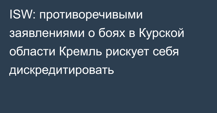 ISW: противоречивыми заявлениями о боях в Курской области Кремль рискует себя дискредитировать