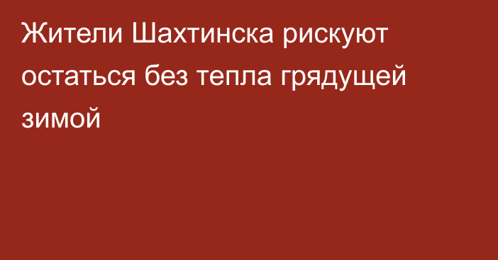 Жители Шахтинска рискуют остаться без тепла грядущей зимой