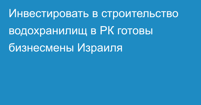 Инвестировать в строительство водохранилищ в РК готовы бизнесмены Израиля