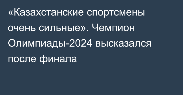 «Казахстанские спортсмены очень сильные». Чемпион Олимпиады-2024 высказался после финала