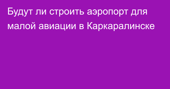 Будут ли строить аэропорт для малой авиации в Каркаралинске