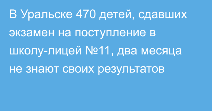 В Уральске 470 детей, сдавших экзамен на поступление в школу-лицей №11, два месяца не знают своих результатов