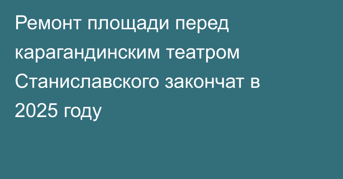 Ремонт площади перед карагандинским театром Станиславского закончат в 2025 году