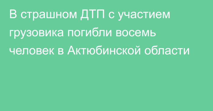 В страшном ДТП с участием грузовика погибли восемь человек в Актюбинской области